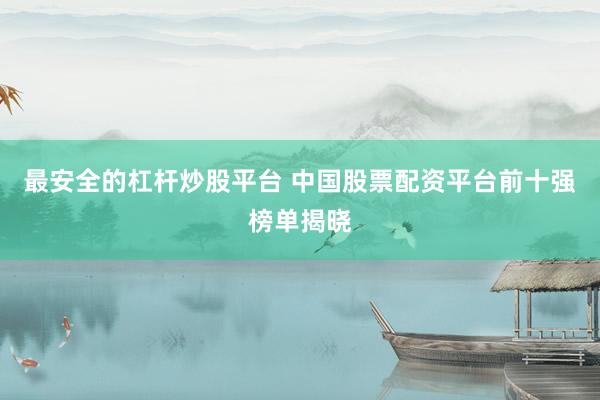 最安全的杠杆炒股平台 中国股票配资平台前十强榜单揭晓