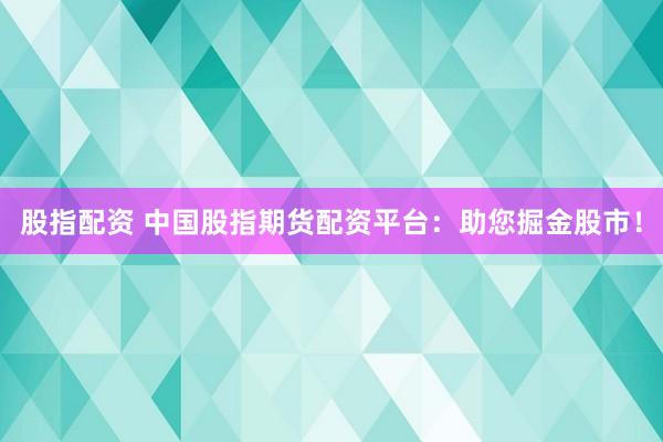 股指配资 中国股指期货配资平台：助您掘金股市！
