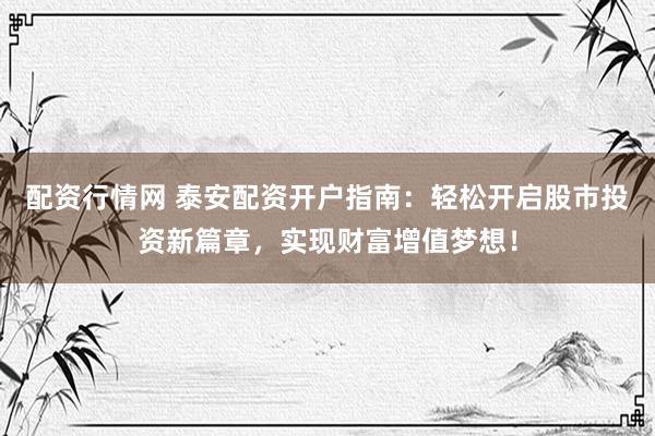 配资行情网 泰安配资开户指南：轻松开启股市投资新篇章，实现财富增值梦想！