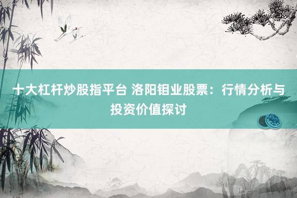 十大杠杆炒股指平台 洛阳钼业股票：行情分析与投资价值探讨