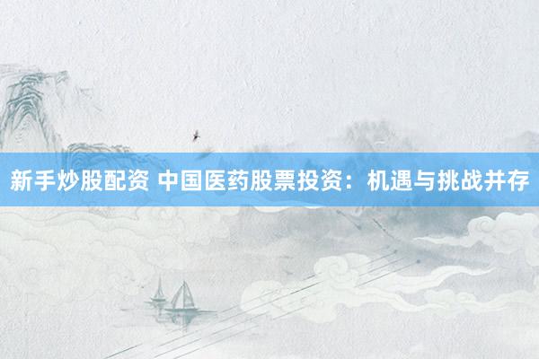 新手炒股配资 中国医药股票投资：机遇与挑战并存