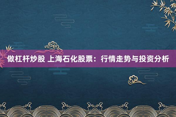 做杠杆炒股 上海石化股票：行情走势与投资分析