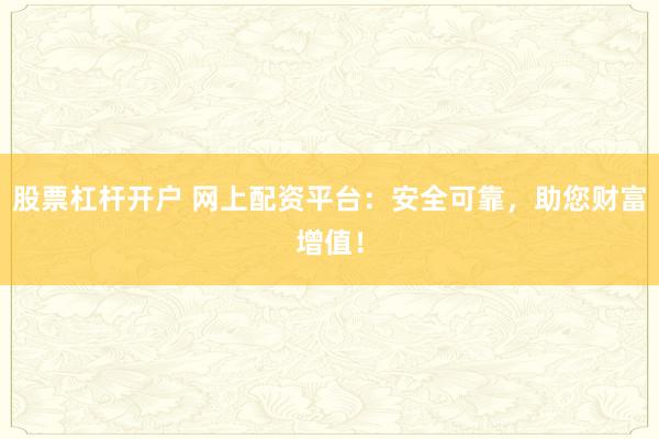 股票杠杆开户 网上配资平台：安全可靠，助您财富增值！