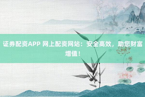 证券配资APP 网上配资网站：安全高效，助您财富增值！