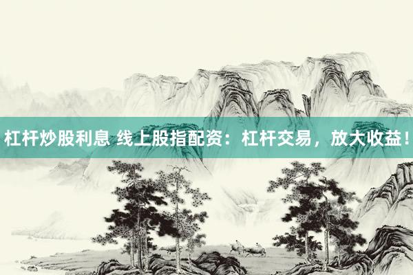 杠杆炒股利息 线上股指配资：杠杆交易，放大收益！