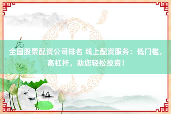 全国股票配资公司排名 线上配资服务：低门槛，高杠杆，助您轻松投资！