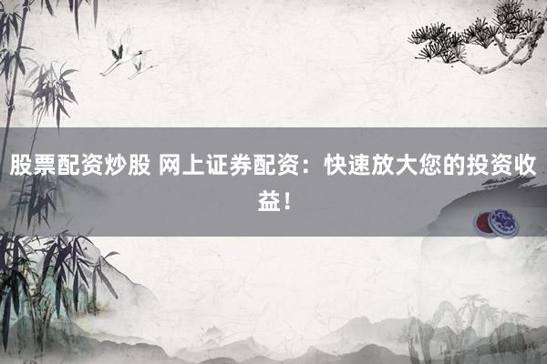 股票配资炒股 网上证券配资：快速放大您的投资收益！