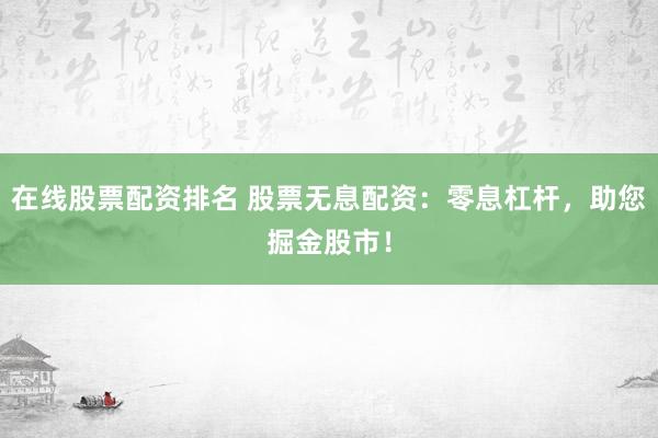 在线股票配资排名 股票无息配资：零息杠杆，助您掘金股市！