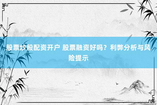 股票炒股配资开户 股票融资好吗？利弊分析与风险提示