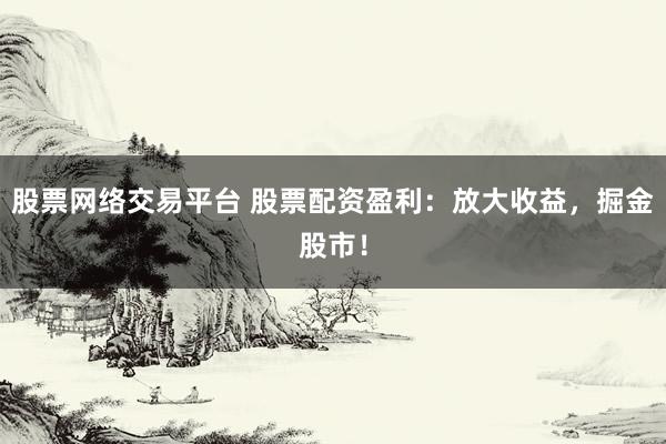 股票网络交易平台 股票配资盈利：放大收益，掘金股市！