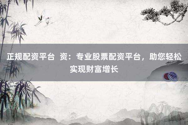 正规配资平台  资：专业股票配资平台，助您轻松实现财富增长