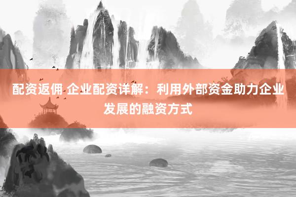配资返佣 企业配资详解：利用外部资金助力企业发展的融资方式