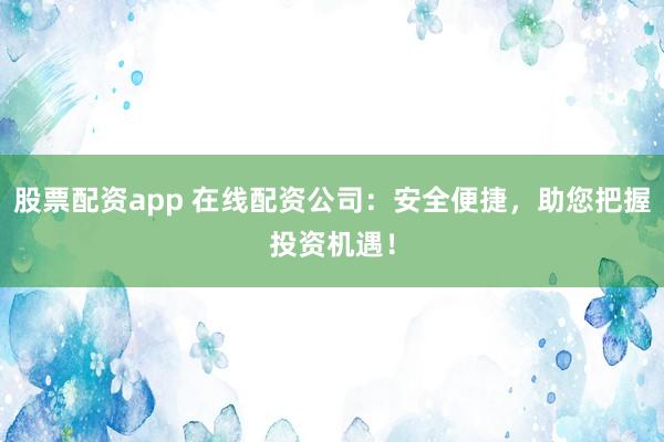 股票配资app 在线配资公司：安全便捷，助您把握投资机遇！