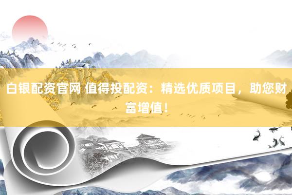 白银配资官网 值得投配资：精选优质项目，助您财富增值！