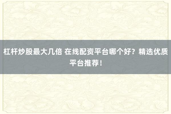 杠杆炒股最大几倍 在线配资平台哪个好？精选优质平台推荐！