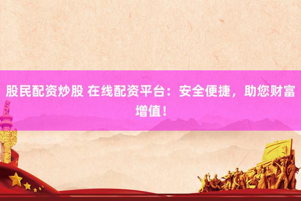 股民配资炒股 在线配资平台：安全便捷，助您财富增值！