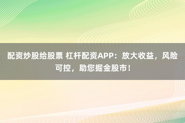 配资炒股给股票 杠杆配资APP：放大收益，风险可控，助您掘金股市！