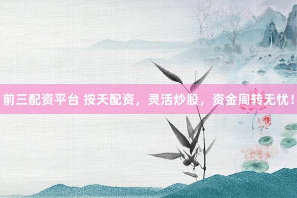 前三配资平台 按天配资，灵活炒股，资金周转无忧！