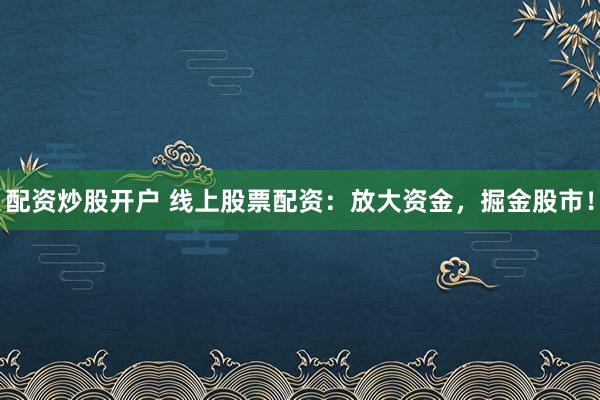 配资炒股开户 线上股票配资：放大资金，掘金股市！