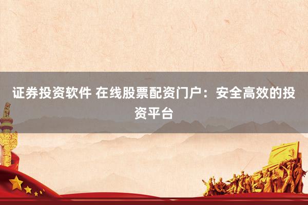 证券投资软件 在线股票配资门户：安全高效的投资平台