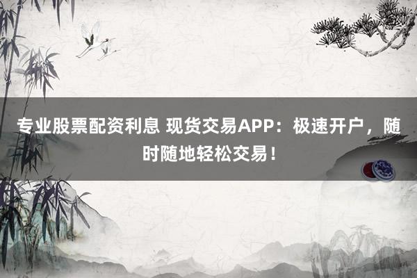 专业股票配资利息 现货交易APP：极速开户，随时随地轻松交易！