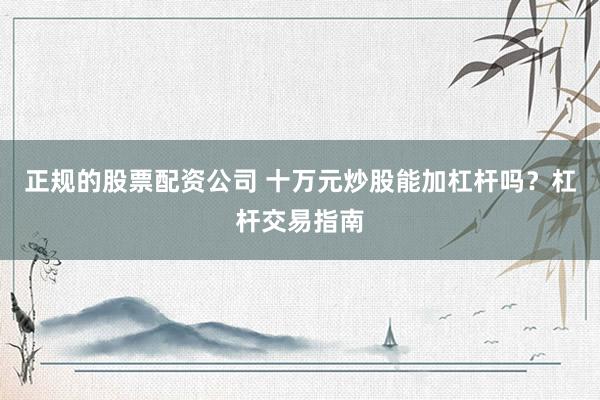 正规的股票配资公司 十万元炒股能加杠杆吗？杠杆交易指南