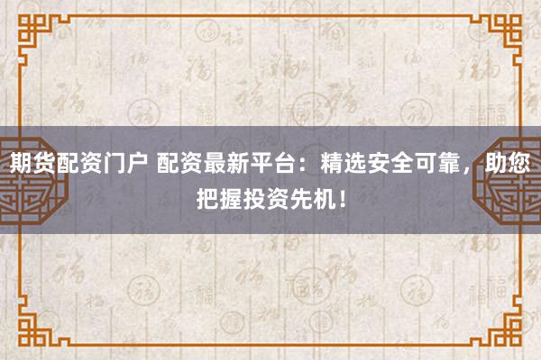 期货配资门户 配资最新平台：精选安全可靠，助您把握投资先机！