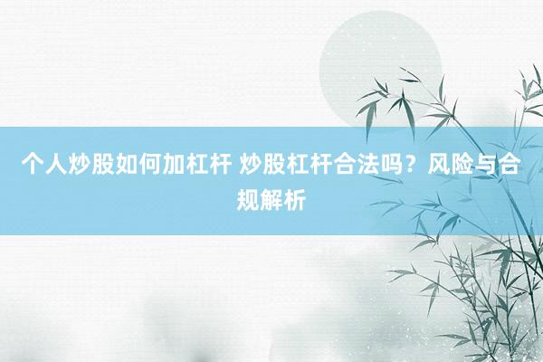 个人炒股如何加杠杆 炒股杠杆合法吗？风险与合规解析
