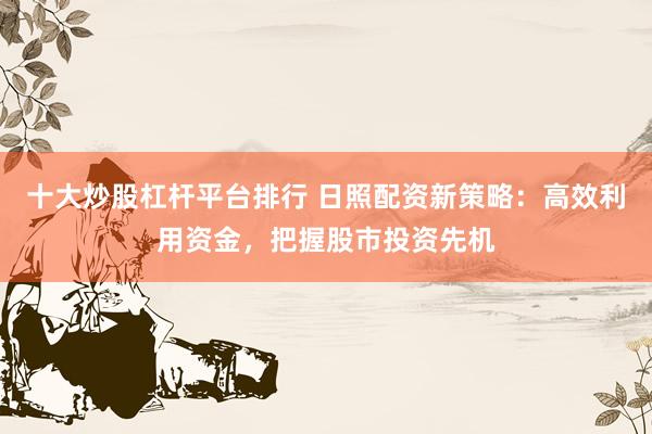 十大炒股杠杆平台排行 日照配资新策略：高效利用资金，把握股市投资先机