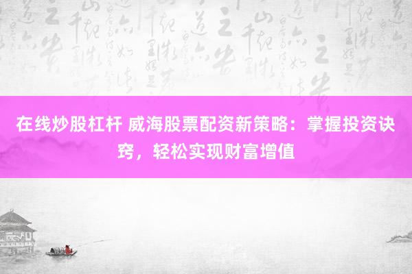 在线炒股杠杆 威海股票配资新策略：掌握投资诀窍，轻松实现财富增值
