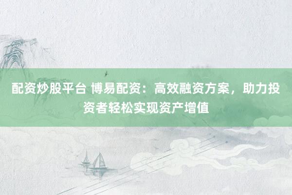 配资炒股平台 博易配资：高效融资方案，助力投资者轻松实现资产增值