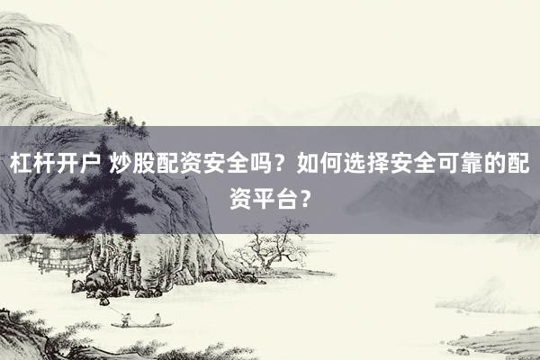 杠杆开户 炒股配资安全吗？如何选择安全可靠的配资平台？