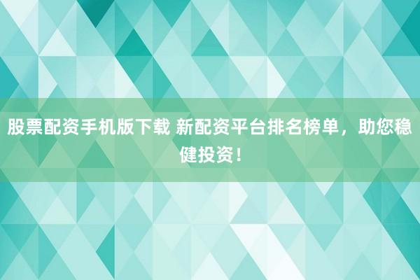 股票配资手机版下载 新配资平台排名榜单，助您稳健投资！