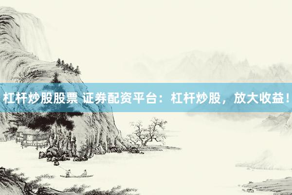 杠杆炒股股票 证券配资平台：杠杆炒股，放大收益！