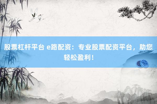 股票杠杆平台 e路配资：专业股票配资平台，助您轻松盈利！