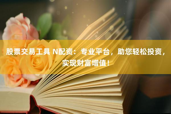 股票交易工具 N配资：专业平台，助您轻松投资，实现财富增值！