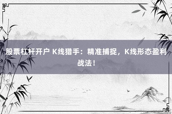 股票杠杆开户 K线猎手：精准捕捉，K线形态盈利战法！