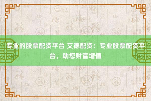 专业的股票配资平台 艾德配资：专业股票配资平台，助您财富增值