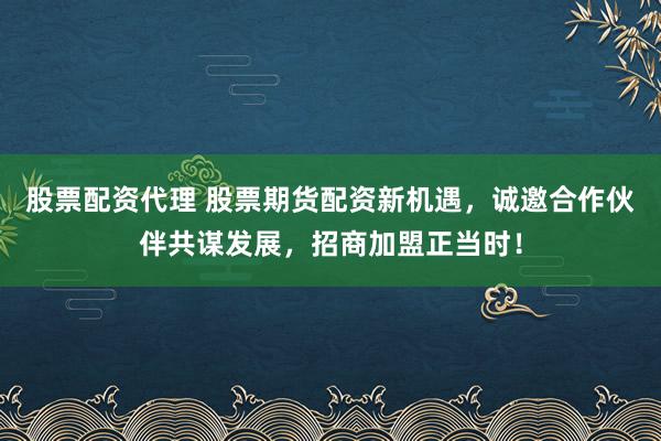 股票配资代理 股票期货配资新机遇，诚邀合作伙伴共谋发展，招商加盟正当时！