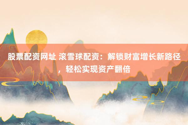 股票配资网址 滚雪球配资：解锁财富增长新路径，轻松实现资产翻倍