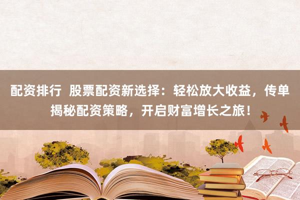 配资排行  股票配资新选择：轻松放大收益，传单揭秘配资策略，开启财富增长之旅！