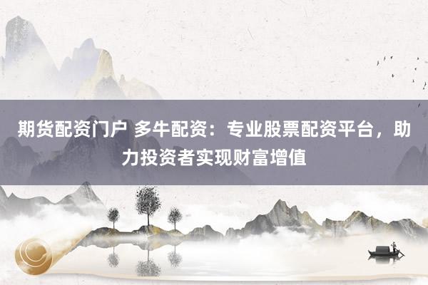 期货配资门户 多牛配资：专业股票配资平台，助力投资者实现财富增值
