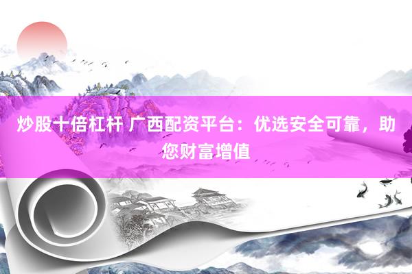 炒股十倍杠杆 广西配资平台：优选安全可靠，助您财富增值