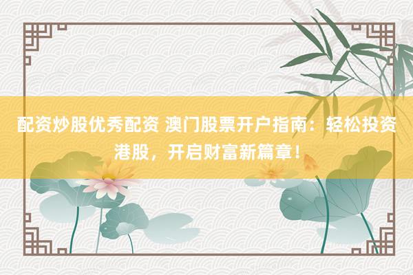 配资炒股优秀配资 澳门股票开户指南：轻松投资港股，开启财富新篇章！