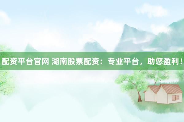 配资平台官网 湖南股票配资：专业平台，助您盈利！