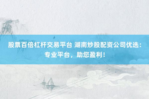 股票百倍杠杆交易平台 湖南炒股配资公司优选：专业平台，助您盈利！