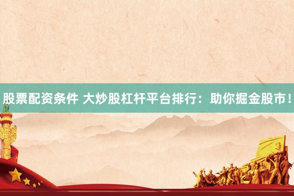 股票配资条件 大炒股杠杆平台排行：助你掘金股市！