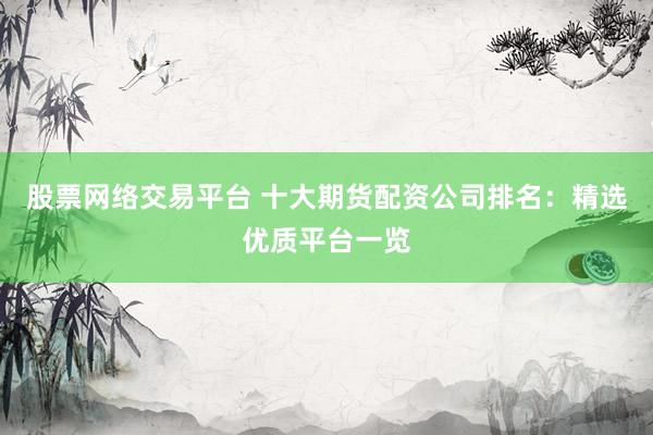 股票网络交易平台 十大期货配资公司排名：精选优质平台一览