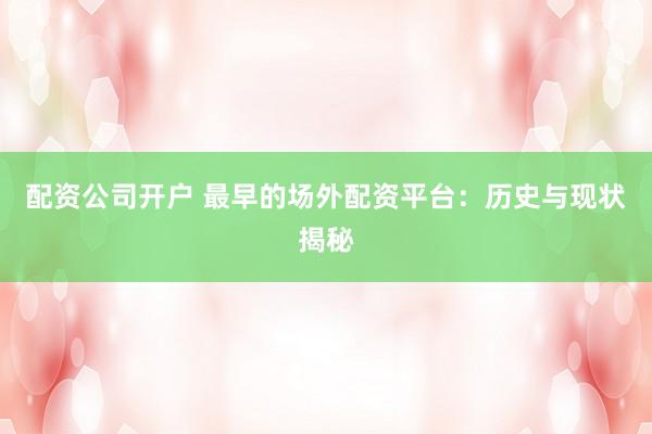 配资公司开户 最早的场外配资平台：历史与现状揭秘