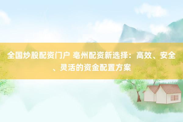 全国炒股配资门户 亳州配资新选择：高效、安全、灵活的资金配置方案